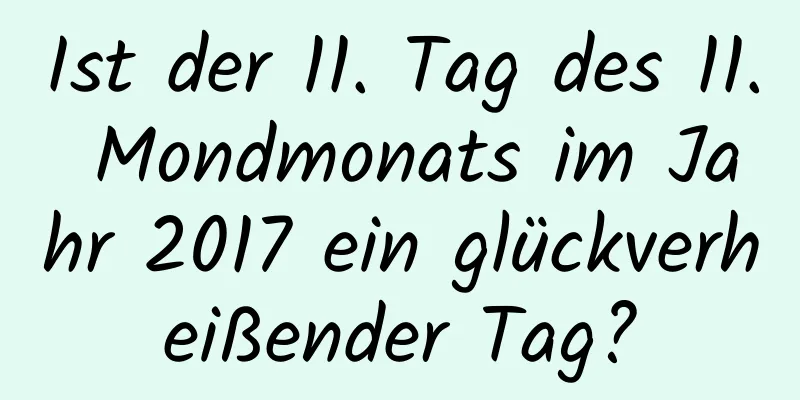 Ist der 11. Tag des 11. Mondmonats im Jahr 2017 ein glückverheißender Tag?