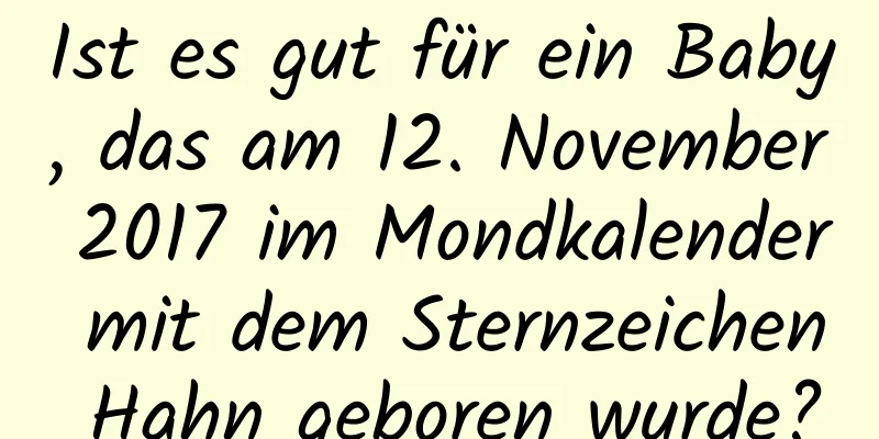 Ist es gut für ein Baby, das am 12. November 2017 im Mondkalender mit dem Sternzeichen Hahn geboren wurde?