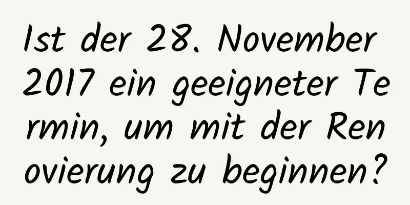 Ist der 28. November 2017 ein geeigneter Termin, um mit der Renovierung zu beginnen?