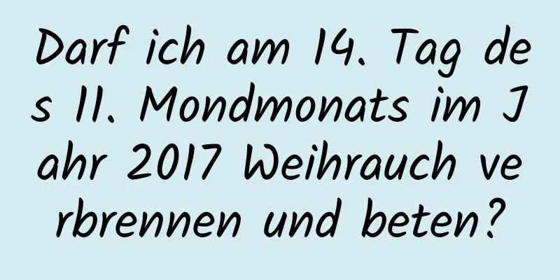 Darf ich am 14. Tag des 11. Mondmonats im Jahr 2017 Weihrauch verbrennen und beten?