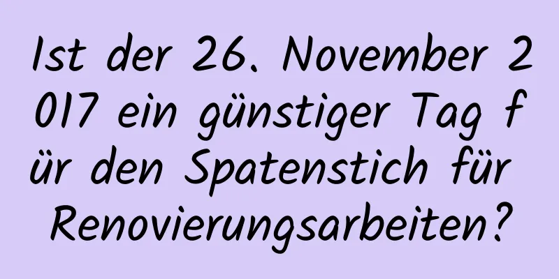 Ist der 26. November 2017 ein günstiger Tag für den Spatenstich für Renovierungsarbeiten?