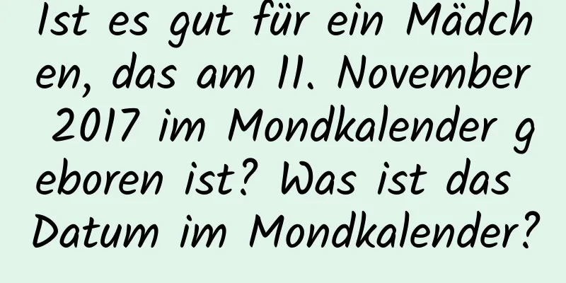 Ist es gut für ein Mädchen, das am 11. November 2017 im Mondkalender geboren ist? Was ist das Datum im Mondkalender?