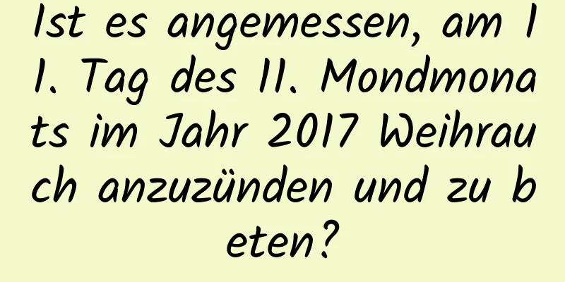 Ist es angemessen, am 11. Tag des 11. Mondmonats im Jahr 2017 Weihrauch anzuzünden und zu beten?