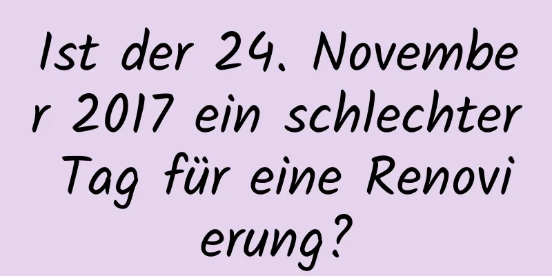 Ist der 24. November 2017 ein schlechter Tag für eine Renovierung?