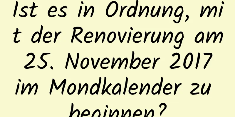 Ist es in Ordnung, mit der Renovierung am 25. November 2017 im Mondkalender zu beginnen?