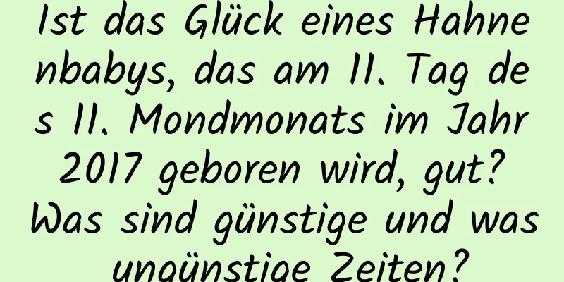 Ist das Glück eines Hahnenbabys, das am 11. Tag des 11. Mondmonats im Jahr 2017 geboren wird, gut? Was sind günstige und was ungünstige Zeiten?