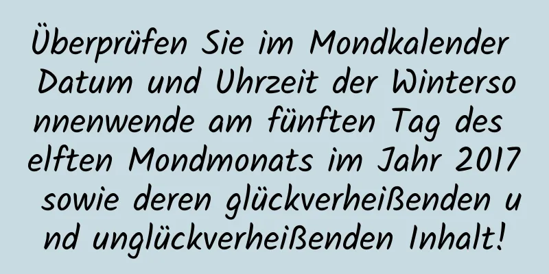 Überprüfen Sie im Mondkalender Datum und Uhrzeit der Wintersonnenwende am fünften Tag des elften Mondmonats im Jahr 2017 sowie deren glückverheißenden und unglückverheißenden Inhalt!