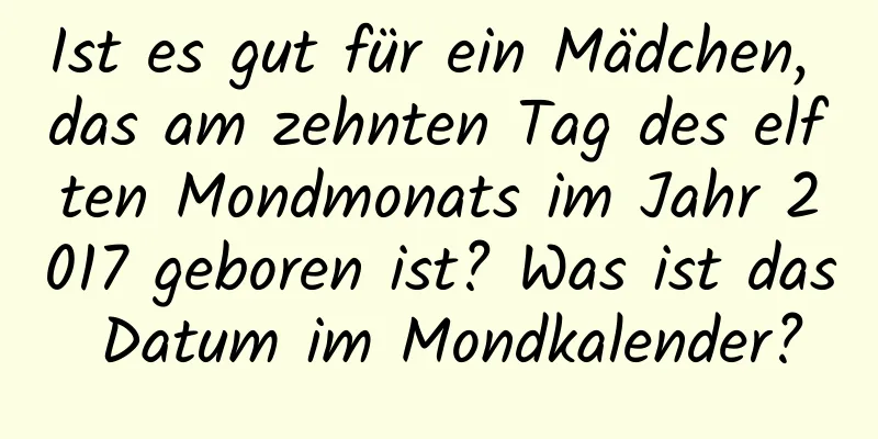 Ist es gut für ein Mädchen, das am zehnten Tag des elften Mondmonats im Jahr 2017 geboren ist? Was ist das Datum im Mondkalender?