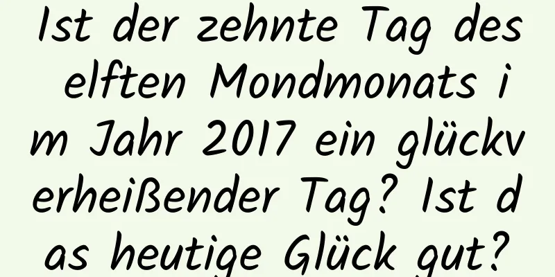 Ist der zehnte Tag des elften Mondmonats im Jahr 2017 ein glückverheißender Tag? Ist das heutige Glück gut?