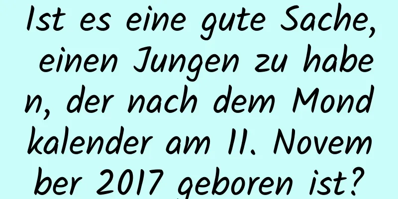 Ist es eine gute Sache, einen Jungen zu haben, der nach dem Mondkalender am 11. November 2017 geboren ist?