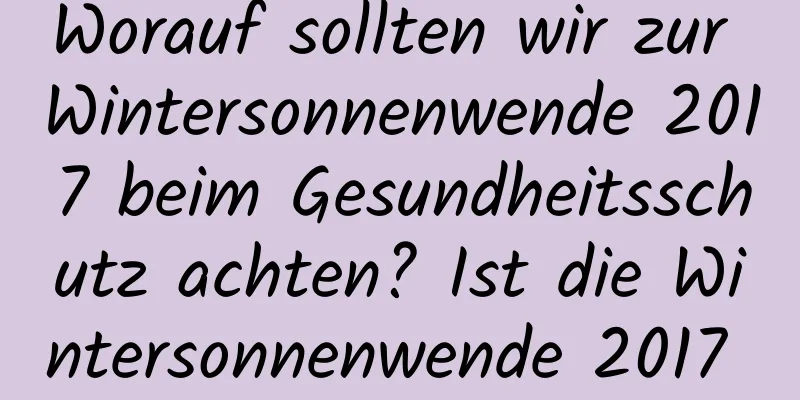 Worauf sollten wir zur Wintersonnenwende 2017 beim Gesundheitsschutz achten? Ist die Wintersonnenwende 2017 ein guter Zeitpunkt?