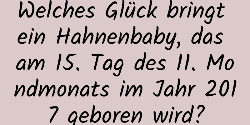 Welches Glück bringt ein Hahnenbaby, das am 15. Tag des 11. Mondmonats im Jahr 2017 geboren wird?