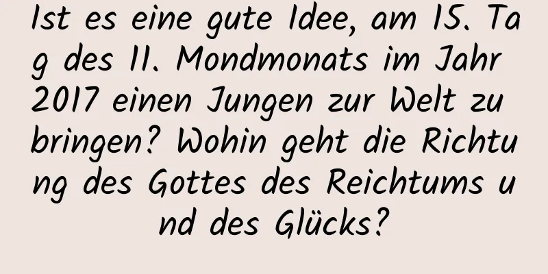 Ist es eine gute Idee, am 15. Tag des 11. Mondmonats im Jahr 2017 einen Jungen zur Welt zu bringen? Wohin geht die Richtung des Gottes des Reichtums und des Glücks?