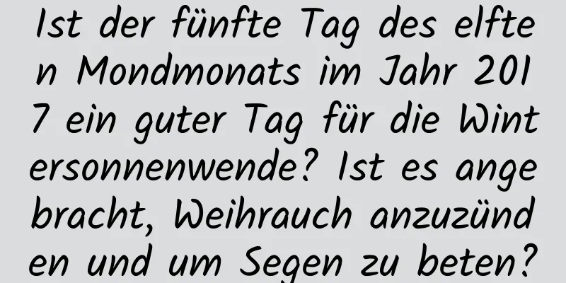 Ist der fünfte Tag des elften Mondmonats im Jahr 2017 ein guter Tag für die Wintersonnenwende? Ist es angebracht, Weihrauch anzuzünden und um Segen zu beten?