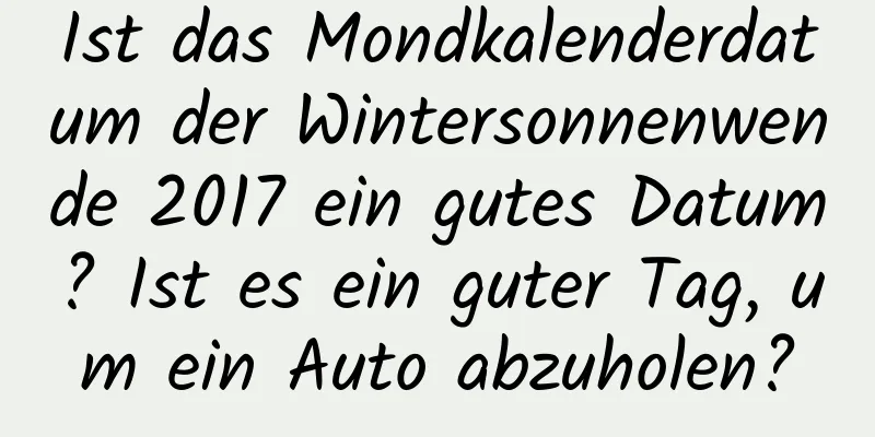 Ist das Mondkalenderdatum der Wintersonnenwende 2017 ein gutes Datum? Ist es ein guter Tag, um ein Auto abzuholen?