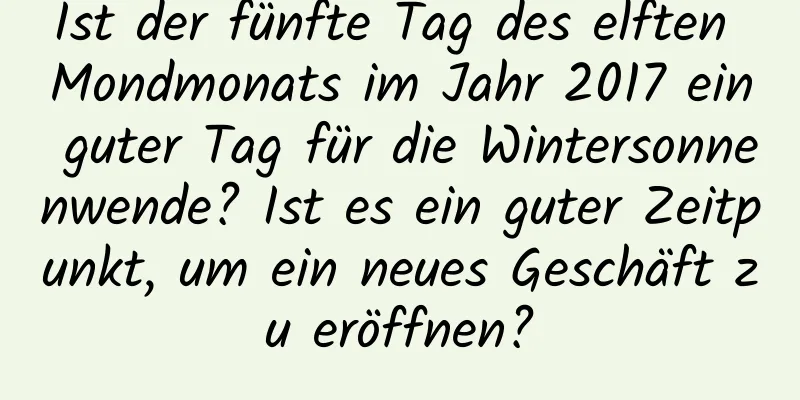 Ist der fünfte Tag des elften Mondmonats im Jahr 2017 ein guter Tag für die Wintersonnenwende? Ist es ein guter Zeitpunkt, um ein neues Geschäft zu eröffnen?