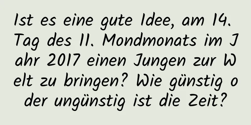 Ist es eine gute Idee, am 14. Tag des 11. Mondmonats im Jahr 2017 einen Jungen zur Welt zu bringen? Wie günstig oder ungünstig ist die Zeit?