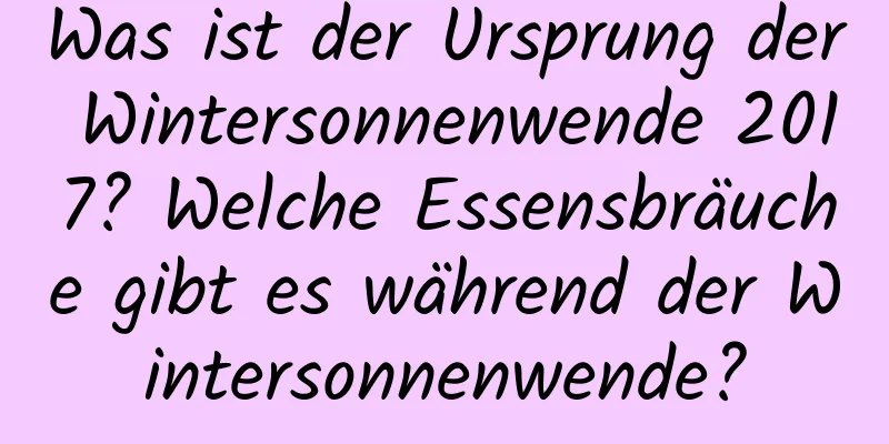 Was ist der Ursprung der Wintersonnenwende 2017? Welche Essensbräuche gibt es während der Wintersonnenwende?