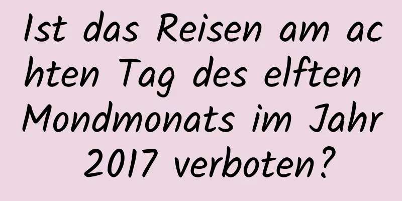 Ist das Reisen am achten Tag des elften Mondmonats im Jahr 2017 verboten?