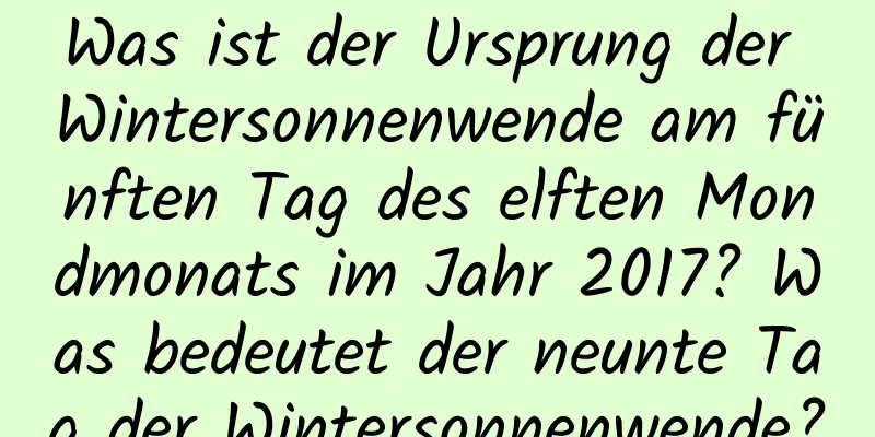 Was ist der Ursprung der Wintersonnenwende am fünften Tag des elften Mondmonats im Jahr 2017? Was bedeutet der neunte Tag der Wintersonnenwende?