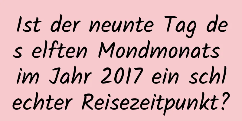 Ist der neunte Tag des elften Mondmonats im Jahr 2017 ein schlechter Reisezeitpunkt?