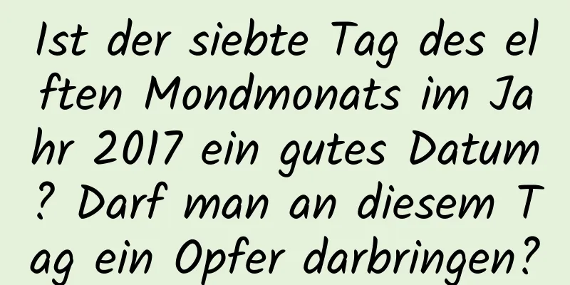 Ist der siebte Tag des elften Mondmonats im Jahr 2017 ein gutes Datum? Darf man an diesem Tag ein Opfer darbringen?