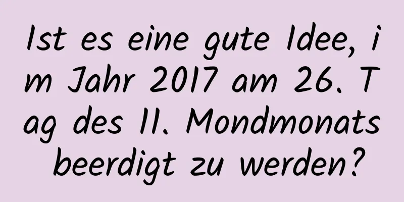 Ist es eine gute Idee, im Jahr 2017 am 26. Tag des 11. Mondmonats beerdigt zu werden?