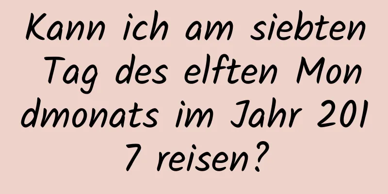 Kann ich am siebten Tag des elften Mondmonats im Jahr 2017 reisen?