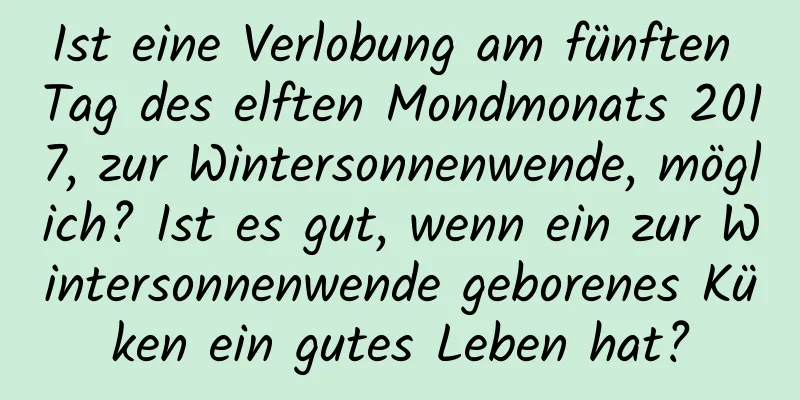 Ist eine Verlobung am fünften Tag des elften Mondmonats 2017, zur Wintersonnenwende, möglich? Ist es gut, wenn ein zur Wintersonnenwende geborenes Küken ein gutes Leben hat?