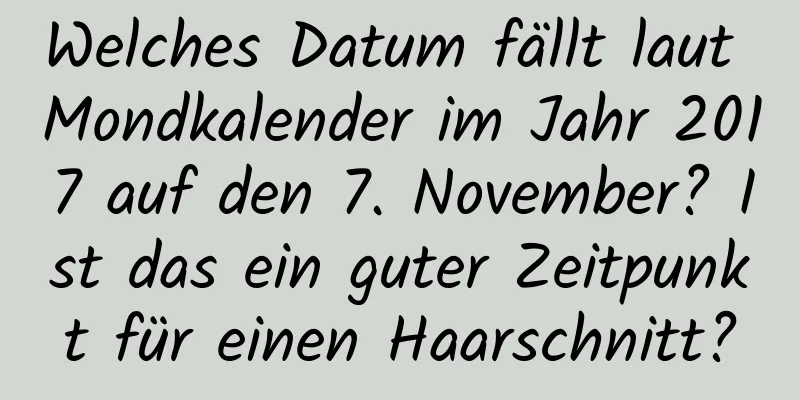 Welches Datum fällt laut Mondkalender im Jahr 2017 auf den 7. November? Ist das ein guter Zeitpunkt für einen Haarschnitt?