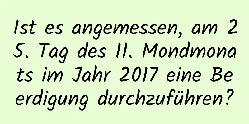 Ist es angemessen, am 25. Tag des 11. Mondmonats im Jahr 2017 eine Beerdigung durchzuführen?