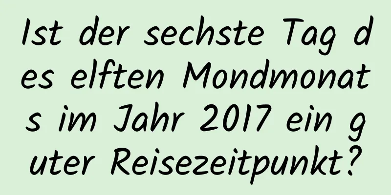 Ist der sechste Tag des elften Mondmonats im Jahr 2017 ein guter Reisezeitpunkt?