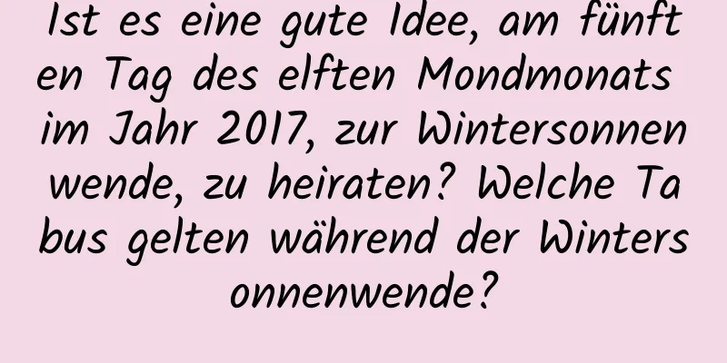 Ist es eine gute Idee, am fünften Tag des elften Mondmonats im Jahr 2017, zur Wintersonnenwende, zu heiraten? Welche Tabus gelten während der Wintersonnenwende?