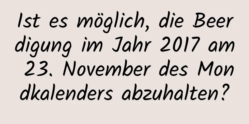 Ist es möglich, die Beerdigung im Jahr 2017 am 23. November des Mondkalenders abzuhalten?