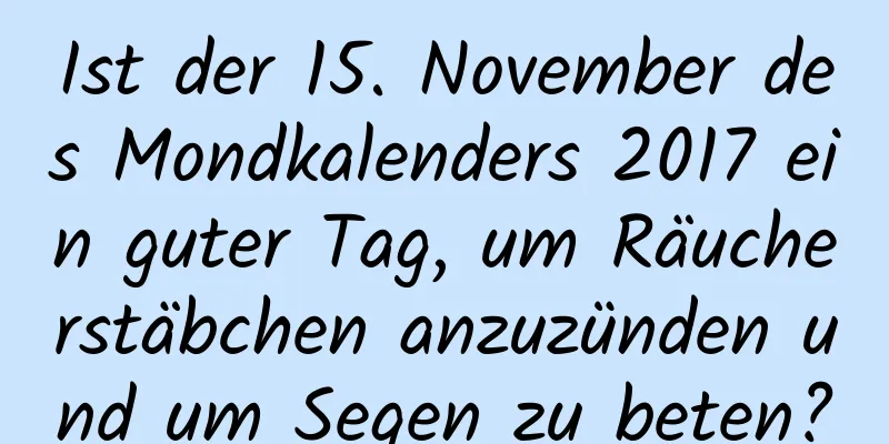 Ist der 15. November des Mondkalenders 2017 ein guter Tag, um Räucherstäbchen anzuzünden und um Segen zu beten?