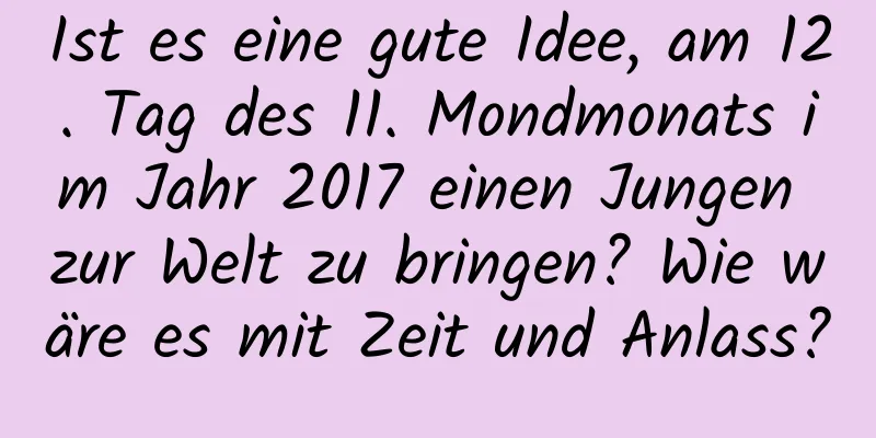 Ist es eine gute Idee, am 12. Tag des 11. Mondmonats im Jahr 2017 einen Jungen zur Welt zu bringen? Wie wäre es mit Zeit und Anlass?