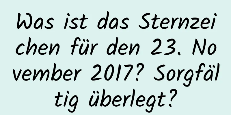 Was ist das Sternzeichen für den 23. November 2017? Sorgfältig überlegt?