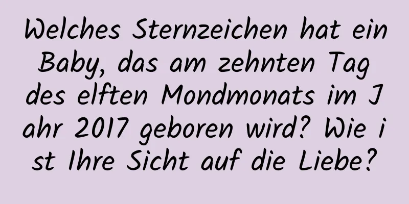 Welches Sternzeichen hat ein Baby, das am zehnten Tag des elften Mondmonats im Jahr 2017 geboren wird? Wie ist Ihre Sicht auf die Liebe?