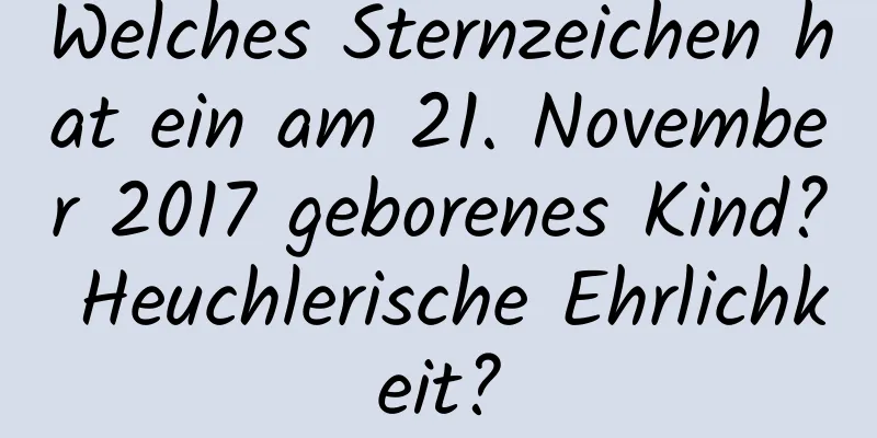 Welches Sternzeichen hat ein am 21. November 2017 geborenes Kind? Heuchlerische Ehrlichkeit?