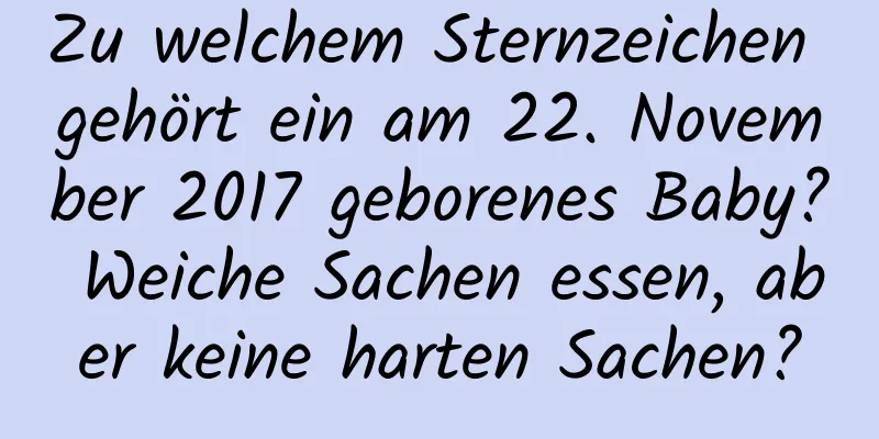 Zu welchem ​​Sternzeichen gehört ein am 22. November 2017 geborenes Baby? Weiche Sachen essen, aber keine harten Sachen?