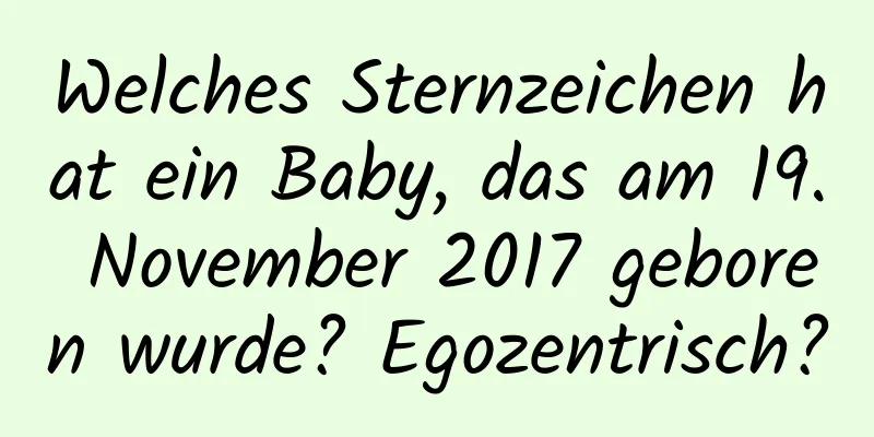 Welches Sternzeichen hat ein Baby, das am 19. November 2017 geboren wurde? Egozentrisch?