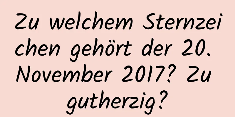 Zu welchem ​​Sternzeichen gehört der 20. November 2017? Zu gutherzig?