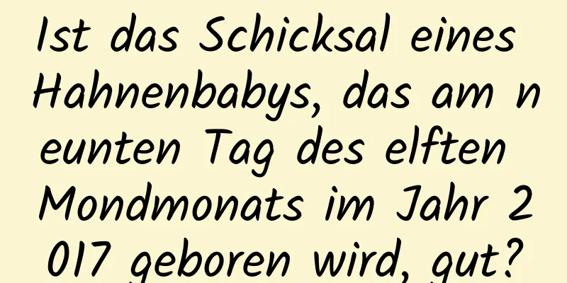 Ist das Schicksal eines Hahnenbabys, das am neunten Tag des elften Mondmonats im Jahr 2017 geboren wird, gut?