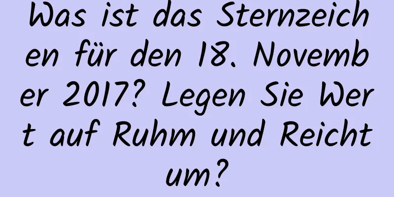 Was ist das Sternzeichen für den 18. November 2017? Legen Sie Wert auf Ruhm und Reichtum?