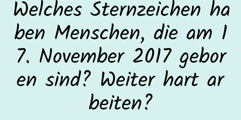 Welches Sternzeichen haben Menschen, die am 17. November 2017 geboren sind? Weiter hart arbeiten?