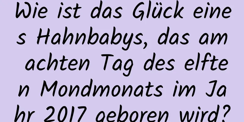 Wie ist das Glück eines Hahnbabys, das am achten Tag des elften Mondmonats im Jahr 2017 geboren wird?