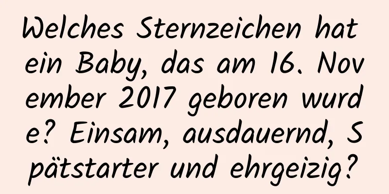 Welches Sternzeichen hat ein Baby, das am 16. November 2017 geboren wurde? Einsam, ausdauernd, Spätstarter und ehrgeizig?