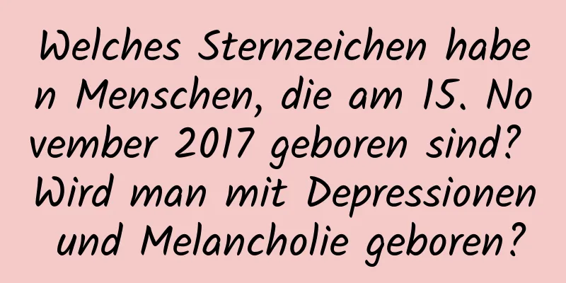 Welches Sternzeichen haben Menschen, die am 15. November 2017 geboren sind? Wird man mit Depressionen und Melancholie geboren?