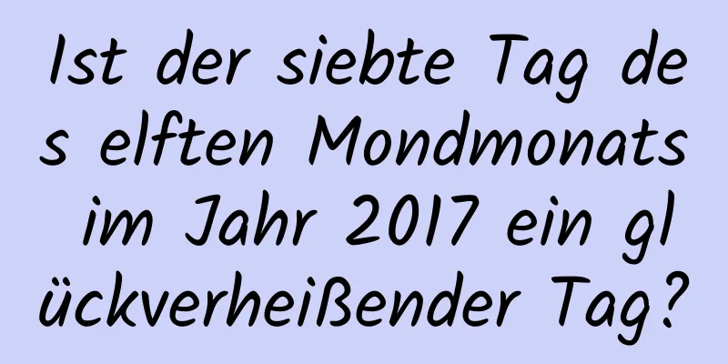 Ist der siebte Tag des elften Mondmonats im Jahr 2017 ein glückverheißender Tag?