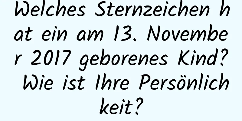 Welches Sternzeichen hat ein am 13. November 2017 geborenes Kind? Wie ist Ihre Persönlichkeit?